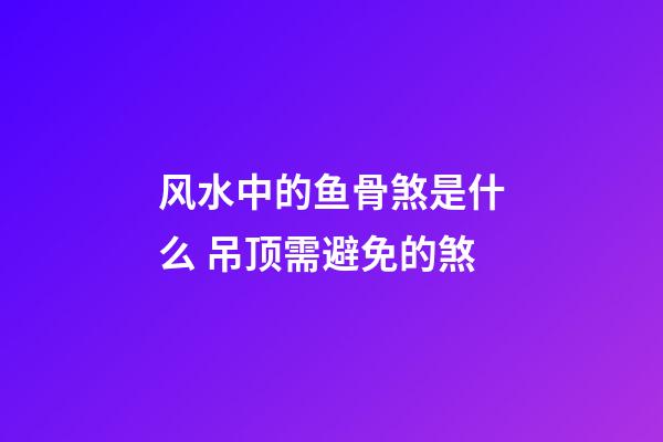 风水中的鱼骨煞是什么 吊顶需避免的煞